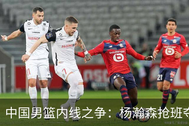 中国男篮内线之争：杨瀚森抢班夺权，徐昕焦泊乔延续宿命之战