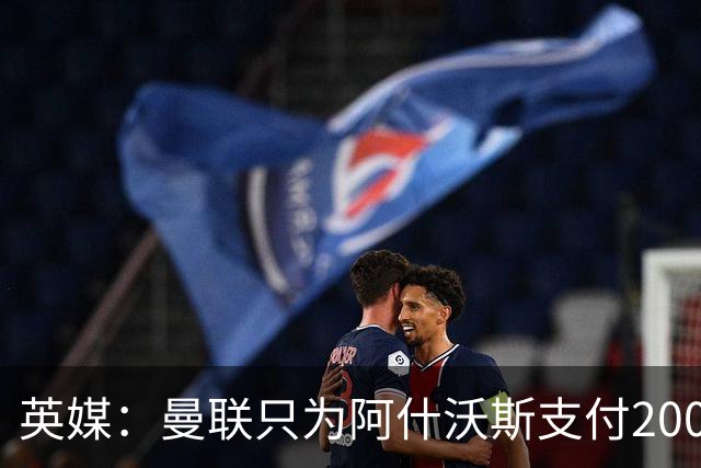 英媒：曼联只为阿什沃斯支付200万镑补偿费