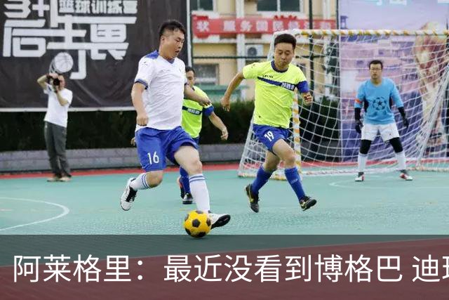 阿莱格里：最近没看到博格巴 迪玛利亚周三不会首发